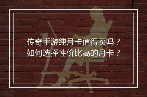传奇手游纯月卡值得买吗？如何选择性价比高的月卡？