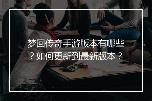 梦回传奇手游版本有哪些？如何更新到最新版本？
