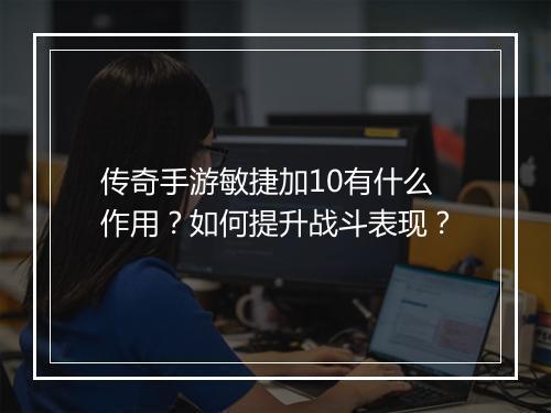 传奇手游敏捷加10有什么作用？如何提升战斗表现？