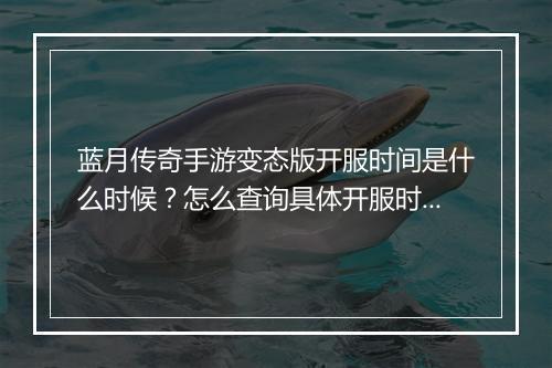 蓝月传奇手游变态版开服时间是什么时候？怎么查询具体开服时间表？