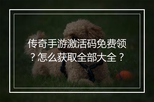 传奇手游激活码免费领？怎么获取全部大全？
