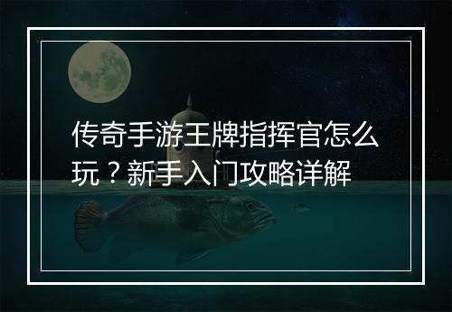 传奇手游王牌指挥官怎么玩？新手入门攻略详解