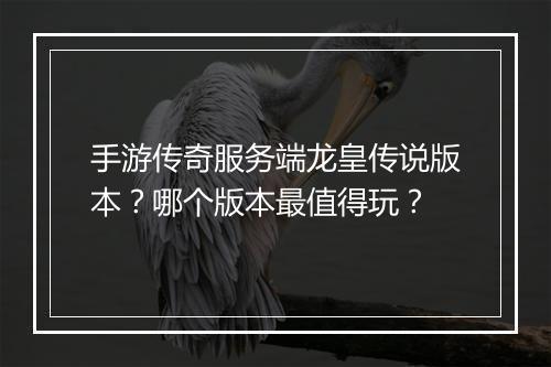 手游传奇服务端龙皇传说版本？哪个版本最值得玩？
