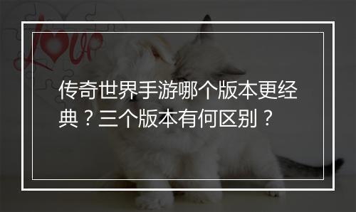 传奇世界手游哪个版本更经典？三个版本有何区别？