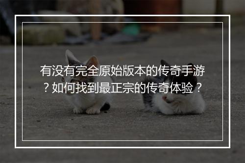 有没有完全原始版本的传奇手游？如何找到最正宗的传奇体验？