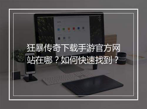 狂暴传奇下载手游官方网站在哪？如何快速找到？