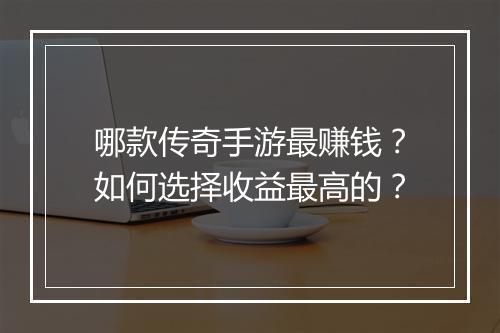哪款传奇手游最赚钱？如何选择收益最高的？
