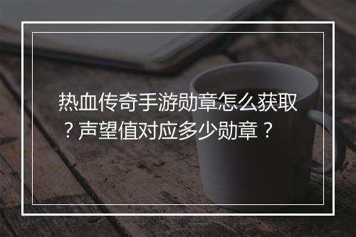 热血传奇手游勋章怎么获取？声望值对应多少勋章？