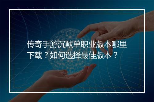 传奇手游沉默单职业版本哪里下载？如何选择最佳版本？
