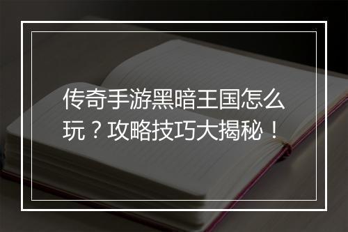 传奇手游黑暗王国怎么玩？攻略技巧大揭秘！