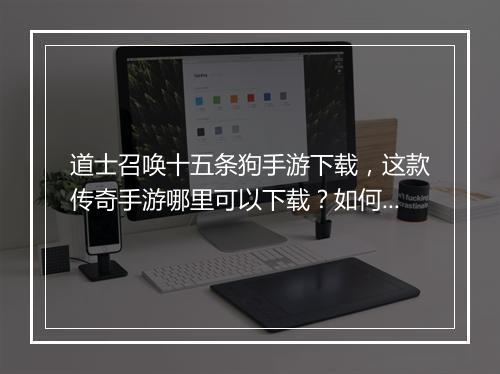 道士召唤十五条狗手游下载，这款传奇手游哪里可以下载？如何下载？
