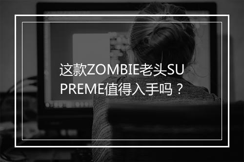 这款ZOMBIE老头SUPREME值得入手吗？