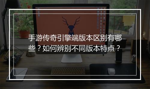 手游传奇引擎端版本区别有哪些？如何辨别不同版本特点？