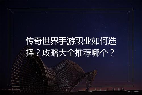 传奇世界手游职业如何选择？攻略大全推荐哪个？