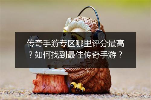 传奇手游专区哪里评分最高？如何找到最佳传奇手游？