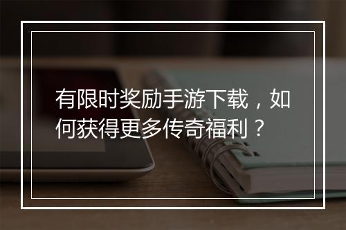 有限时奖励手游下载，如何获得更多传奇福利？