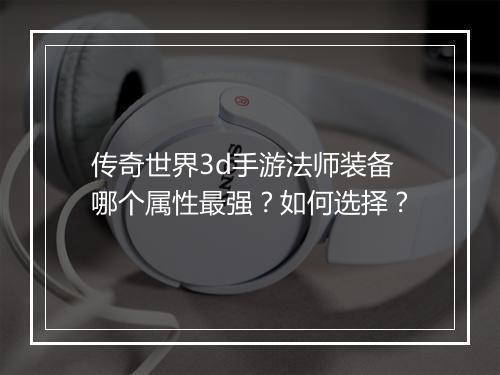 传奇世界3d手游法师装备哪个属性最强？如何选择？