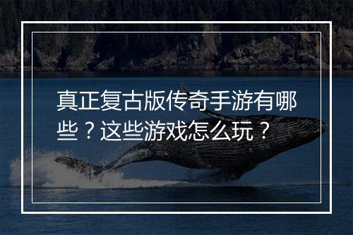 真正复古版传奇手游有哪些？这些游戏怎么玩？