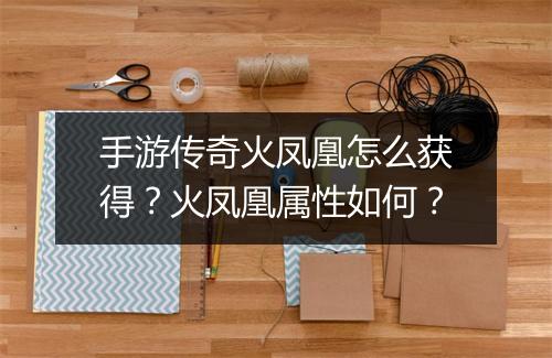 手游传奇火凤凰怎么获得？火凤凰属性如何？