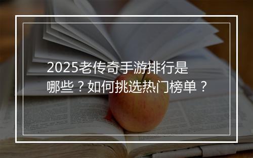 2025老传奇手游排行是哪些？如何挑选热门榜单？