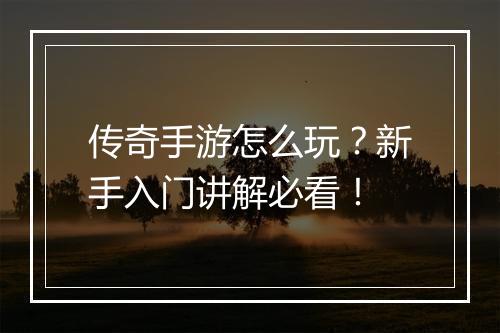 传奇手游怎么玩？新手入门讲解必看！