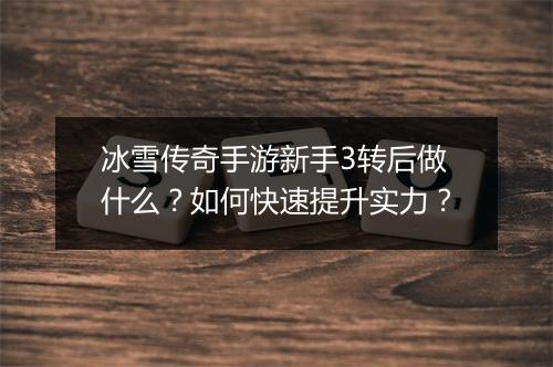 冰雪传奇手游新手3转后做什么？如何快速提升实力？