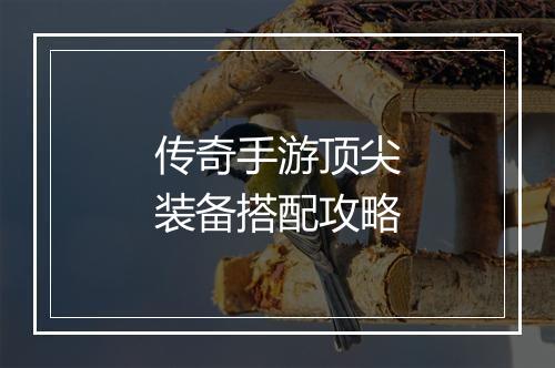 传奇手游顶尖装备搭配攻略