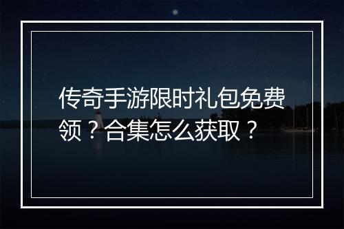 传奇手游限时礼包免费领?合集怎么获取?