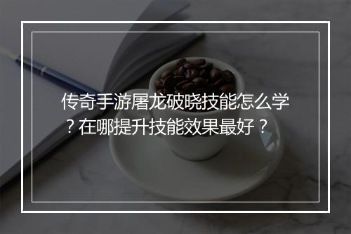 传奇手游屠龙破晓技能怎么学？在哪提升技能效果最好？