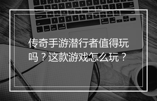 传奇手游潜行者值得玩吗？这款游戏怎么玩？