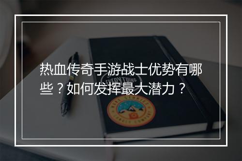 热血传奇手游战士优势有哪些？如何发挥最大潜力？