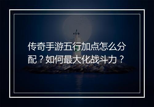 传奇手游五行加点怎么分配？如何最大化战斗力？
