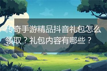 传奇手游精品抖音礼包怎么领取？礼包内容有哪些？