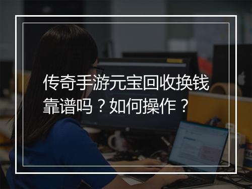 传奇手游元宝回收换钱靠谱吗？如何操作？