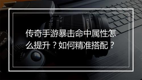 传奇手游暴击命中属性怎么提升？如何精准搭配？