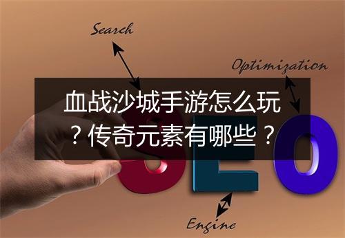 血战沙城手游怎么玩？传奇元素有哪些？