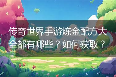 传奇世界手游炼金配方大全都有哪些？如何获取？