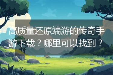 高质量还原端游的传奇手游下载？哪里可以找到？
