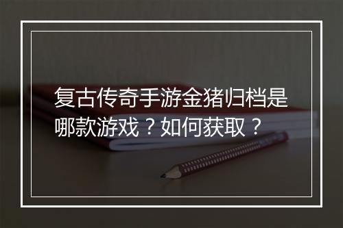 复古传奇手游金猪归档是哪款游戏？如何获取？