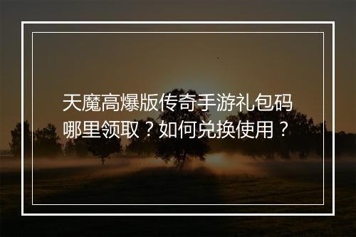 天魔高爆版传奇手游礼包码哪里领取？如何兑换使用？