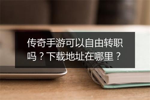 传奇手游可以自由转职吗？下载地址在哪里？