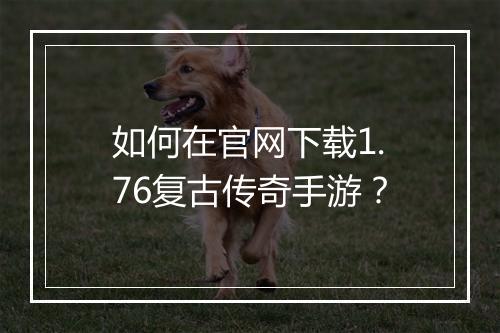如何在官网下载1.76复古传奇手游？