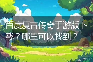 百度复古传奇手游版下载？哪里可以找到？