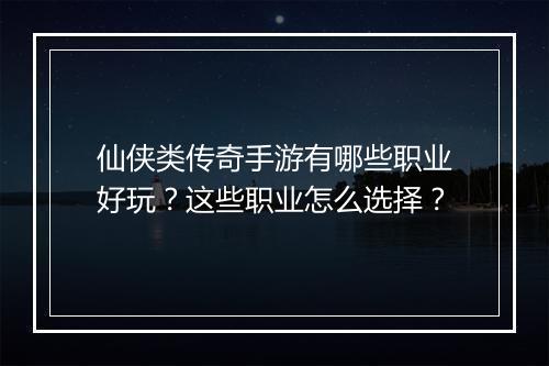 仙侠类传奇手游有哪些职业好玩？这些职业怎么选择？