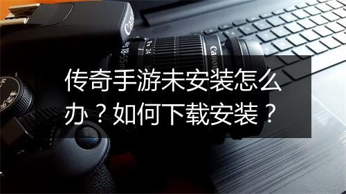 传奇手游未安装怎么办？如何下载安装？