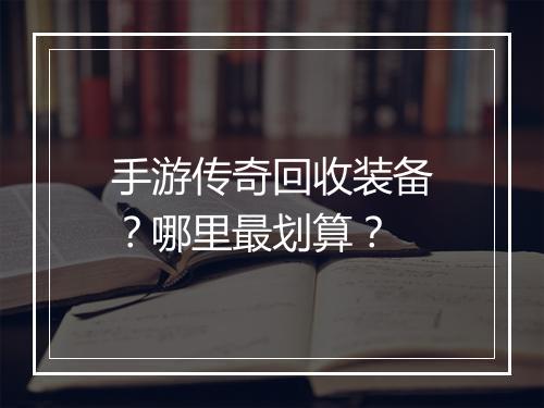 手游传奇回收装备？哪里最划算？