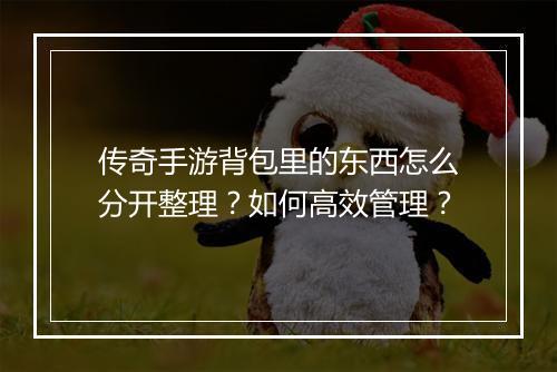 传奇手游背包里的东西怎么分开整理？如何高效管理？
