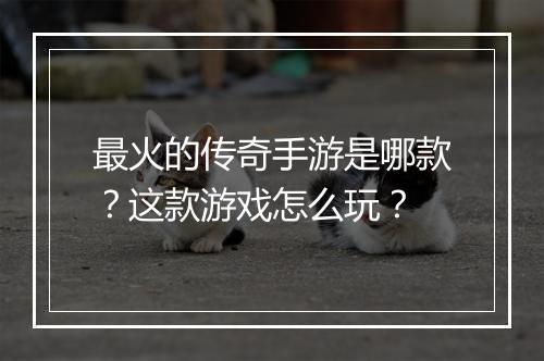 最火的传奇手游是哪款？这款游戏怎么玩？