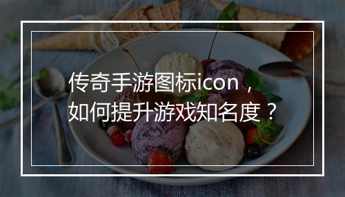 传奇手游图标icon，如何提升游戏知名度？