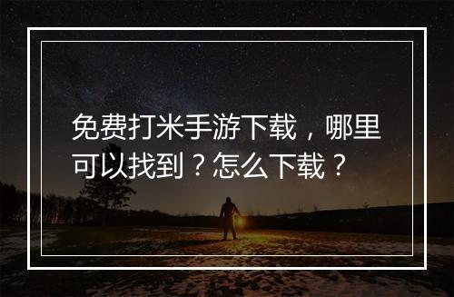 免费打米手游下载，哪里可以找到？怎么下载？